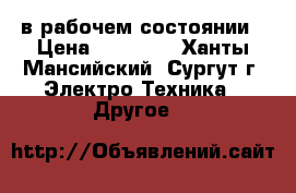 в рабочем состоянии › Цена ­ 50 000 - Ханты-Мансийский, Сургут г. Электро-Техника » Другое   